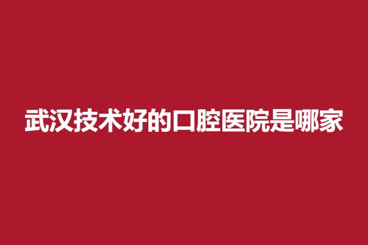 武汉技术好的口腔医院是哪家？靠谱医院介绍|整形案例一览