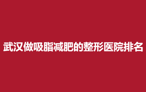 武汉做吸脂减肥的整形医院排名，美丽力量，普爱，华美大众的选择