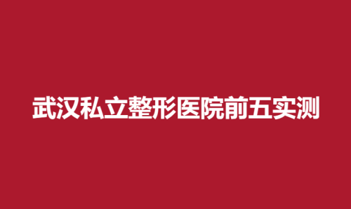 武汉私立整形医院前五实测，壹加壹，禾丽康美，亚韩耳熟能详