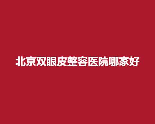 北京双眼皮整容医院哪家好？上榜医院实力可靠